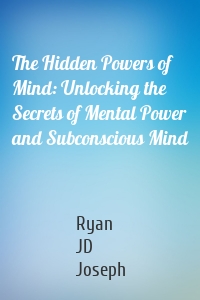 The Hidden Powers of Mind: Unlocking the Secrets of Mental Power and Subconscious Mind