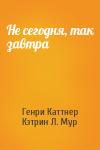 Генри Каттнер, Кэтрин Мур - Не сегодня, так завтра