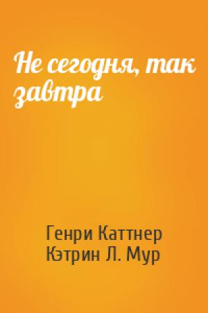 Обложка книги «Не сегодня, так завтра» — Генри Каттнер, Кэтрин Мур