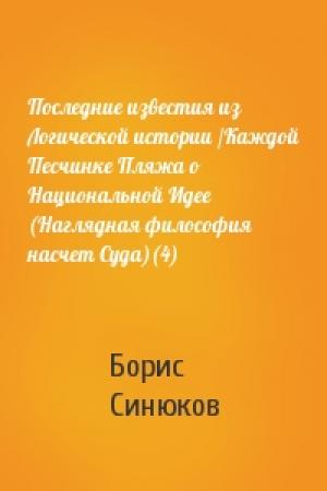 Обложка книги «Последние известия из Логической истории /Каждой Песчинке Пляжа о Национальной Идее (Наглядная философия насчет Суда)(4)» — Борис Синюков