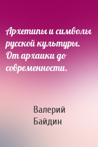 Архетипы и символы русской культуры. От архаики до современности.