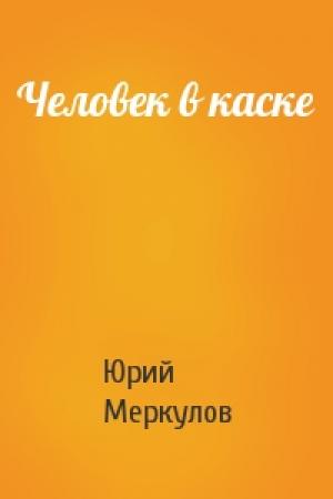 Обложка книги «Человек в каске» — Юрий Меркулов