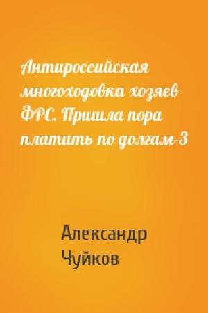Обложка книги «Антироссийская многоходовка хозяев ФРС. Пришла пора платить по долгам-3» — Александр Чуйков