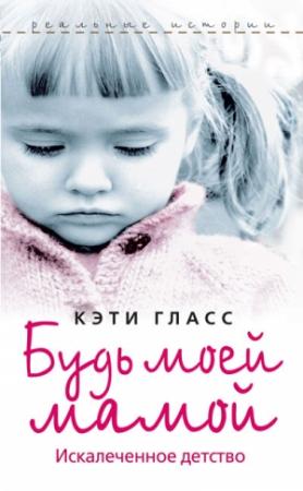 Обложка книги «Будь моей мамой. Искалеченное детство» — Кэти Гласс