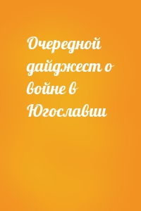 Очередной дайджест о войне в Югославии