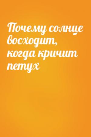 Обложка книги «Почему солнце восходит, когда кричит петух»