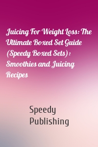 Juicing For Weight Loss: The Ultimate Boxed Set Guide (Speedy Boxed Sets): Smoothies and Juicing Recipes