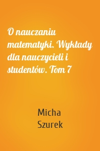 O nauczaniu matematyki. Wykłady dla nauczycieli i studentów. Tom 7