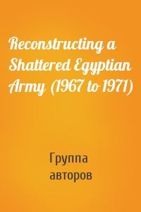 Reconstructing a Shattered Egyptian Army (1967 to 1971)