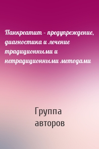 Панкреатит – предупреждение, диагностика и лечение традиционными и нетрадиционными методами