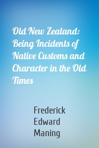 Old New Zealand: Being Incidents of Native Customs and Character in the Old Times