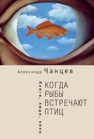 Обложка книги «Когда рыбы встречают птиц. Люди, книги, кино» — Александр Чанцев