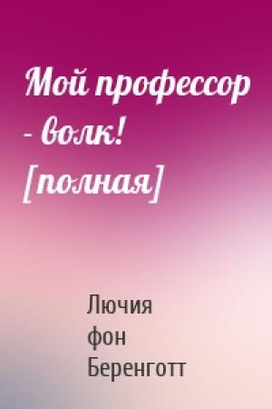 Обложка книги «Мой профессор - волк! [полная]» — Лючия фон Беренготт