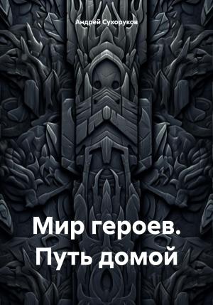 Обложка книги «Мир героев. Путь домой» — Андрей Сухоруков