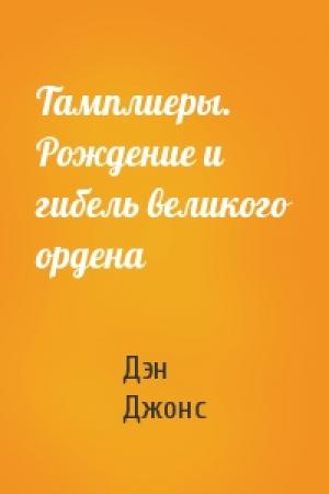 Обложка книги «Тамплиеры. Рождение и гибель великого ордена» — Дэн Джонс