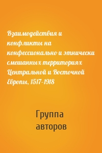 Взаимодействия и конфликты на конфессионально и этнически смешанных территориях Центральной и Восточной Европы, 1517–1918