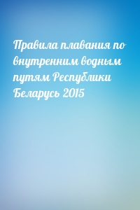  - Правила плавания по внутренним водным путям Республики Беларусь 2015