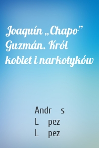 Joaquín „Chapo” Guzmán. Król kobiet i narkotyków