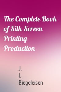 The Complete Book of Silk Screen Printing Production