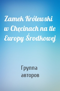 Zamek Królewski w Chęcinach na tle Europy Środkowej