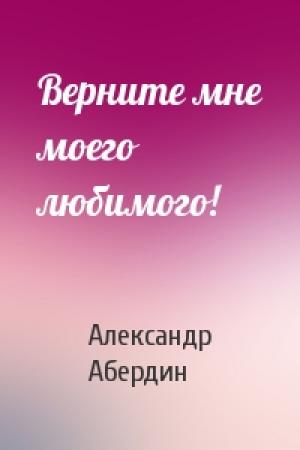 Обложка книги «Верните мне моего любимого!» — Александр Абердин