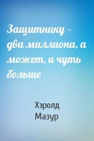 Обложка книги «Защитнику — два миллиона, а может, и чуть больше» — Хэролд Мазур