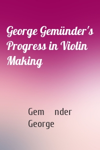 George Gemünder's Progress in Violin Making