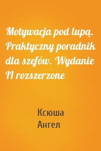 Motywacja pod lupą. Praktyczny poradnik dla szefów. Wydanie II rozszerzone