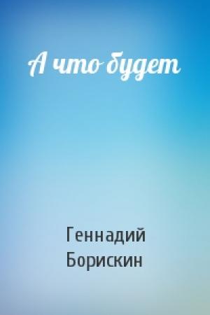 Обложка книги «А что будет» — Геннадий Борискин