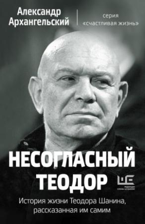Обложка книги «Несогласный Теодор. История жизни Теодора Шанина, рассказанная им самим» — Александр Архангельский