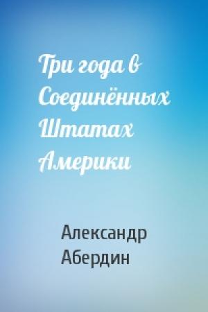 Обложка книги «Три года в Соединённых Штатах Америки» — Александр Абердин