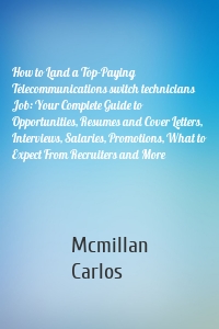 How to Land a Top-Paying Telecommunications switch technicians Job: Your Complete Guide to Opportunities, Resumes and Cover Letters, Interviews, Salaries, Promotions, What to Expect From Recruiters and More