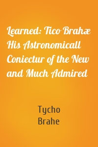 Learned: Tico Brahæ His Astronomicall Coniectur of the New and Much Admired