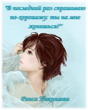 Обложка книги «В последний раз спрашиваю по- хорошему: Ты на мне женишься? (дилогия)» — Раиса Николаева