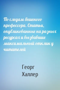 По следам бешеного профессора. Статьи, опубликованные на разных ресурсах и вызвавшие максимальный отклик у читателей