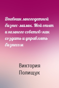 Дневник многодетной бизнес-мамы. Мой опыт и немного советов: как создать и управлять бизнесом