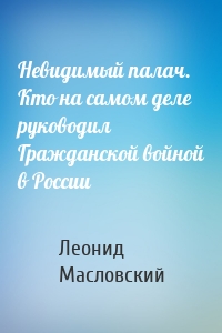 Невидимый палач. Кто на самом деле руководил Гражданской войной в России