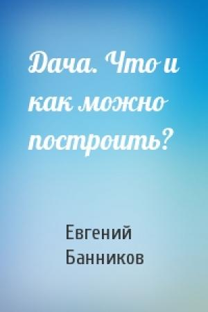 Обложка книги «Дача. Что и как можно построить?» — Евгений Банников