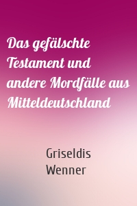Das gefälschte Testament und andere Mordfälle aus Mitteldeutschland