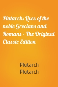 Plutarch: Lives of the noble Grecians and Romans - The Original Classic Edition