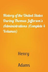 History of the United States During Thomas Jefferson's Administrations (Complete 4 Volumes)