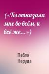 Пабло Неруда - («Ты отказала мне во всём, и всё же...»)