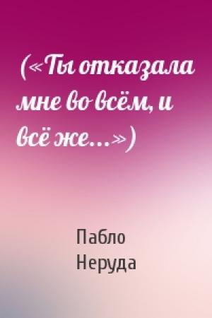 Обложка книги «(«Ты отказала мне во всём, и всё же...»)» — Пабло Неруда