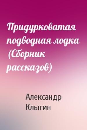 Обложка книги «Придурковатая подводная лодка (Сборник рассказов)» — Александр Клыгин