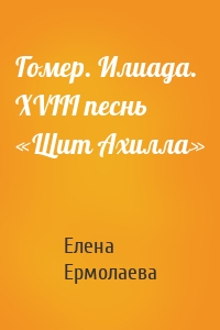 Гомер. Илиада. XVIII песнь «Щит Ахилла»