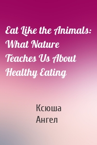 Eat Like the Animals: What Nature Teaches Us About Healthy Eating