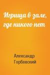 Александр Горбовский - Игрища в зале, где никого нет