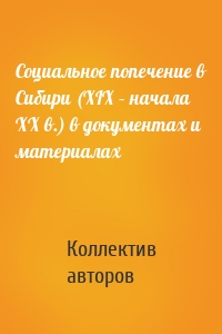 Социальное попечение в Сибири (XIX – начала XX в.) в документах и материалах