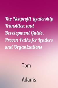 The Nonprofit Leadership Transition and Development Guide. Proven Paths for Leaders and Organizations