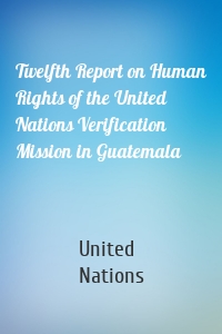 Twelfth Report on Human Rights of the United Nations Verification Mission in Guatemala